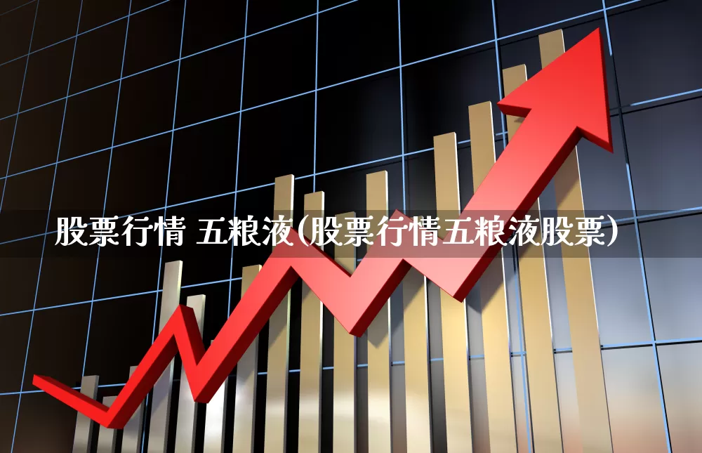 股票行情 五粮液(股票行情五粮液股票)_https://www.ljyuan-tech.com_创业板_第1张
