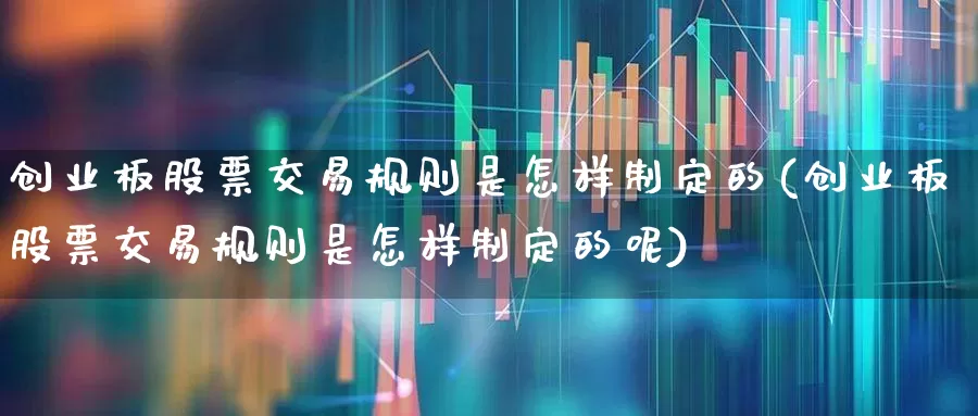 创业板股票交易规则是怎样制定的(创业板股票交易规则是怎样制定的呢)_https://www.ljyuan-tech.com_深交所_第1张