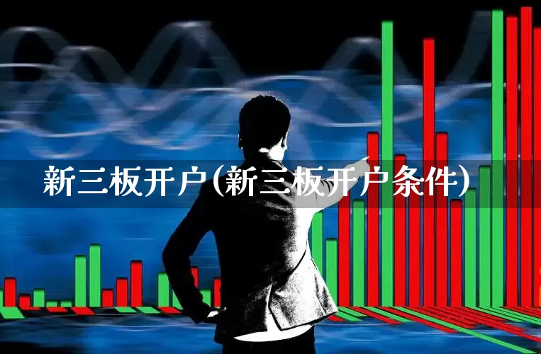 新三板开户(新三板开户条件)_https://www.ljyuan-tech.com_创业板_第1张