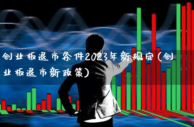 创业板退市条件2023年新规定(创业板退市新政策)_https://www.ljyuan-tech.com_创业板_第1张
