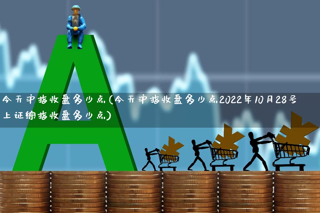 今天沪指收盘多少点(今天沪指收盘多少点2022年10月28号上证综指收盘多少点)_https://www.ljyuan-tech.com_创业板_第1张