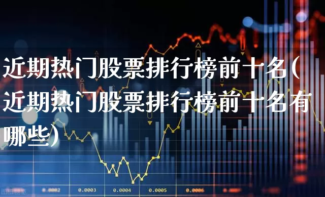 近期热门股票排行榜前十名(近期热门股票排行榜前十名有哪些)_https://www.ljyuan-tech.com_科创板_第1张