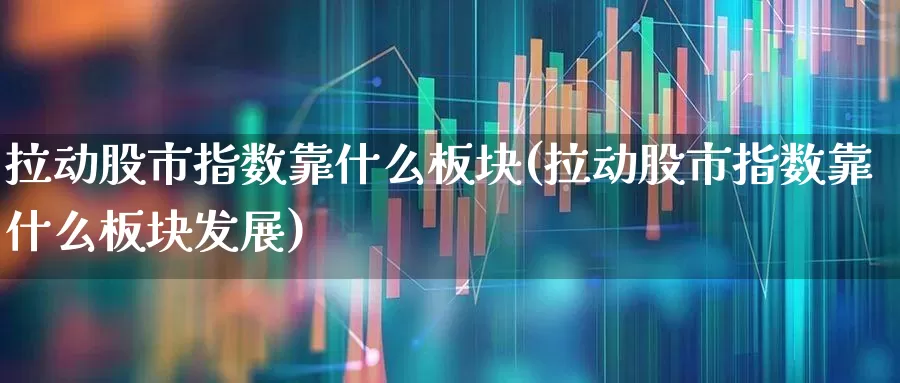 拉动股市指数靠什么板块(拉动股市指数靠什么板块发展)_https://www.ljyuan-tech.com_北交所_第1张