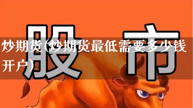 炒期货(炒期货最低需要多少钱开户)_https://www.ljyuan-tech.com_科创板_第1张