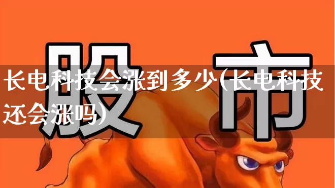 长电科技会涨到多少(长电科技还会涨吗)_https://www.ljyuan-tech.com_深交所_第1张