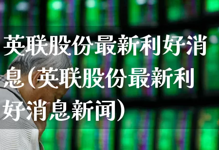 英联股份最新利好消息(英联股份最新利好消息新闻)_https://www.ljyuan-tech.com_上交所_第1张