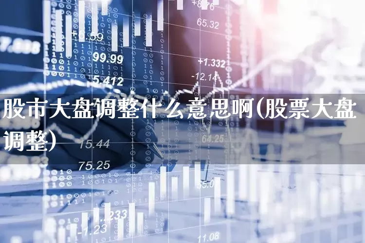 股市大盘调整什么意思啊(股票大盘调整)_https://www.ljyuan-tech.com_深交所_第1张