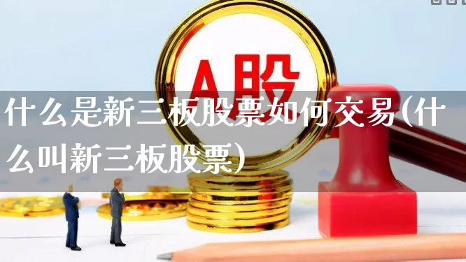 什么是新三板股票如何交易(什么叫新三板股票)_https://www.ljyuan-tech.com_深交所_第1张