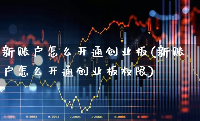 新账户怎么开通创业板(新账户怎么开通创业板权限)_https://www.ljyuan-tech.com_科创板_第1张