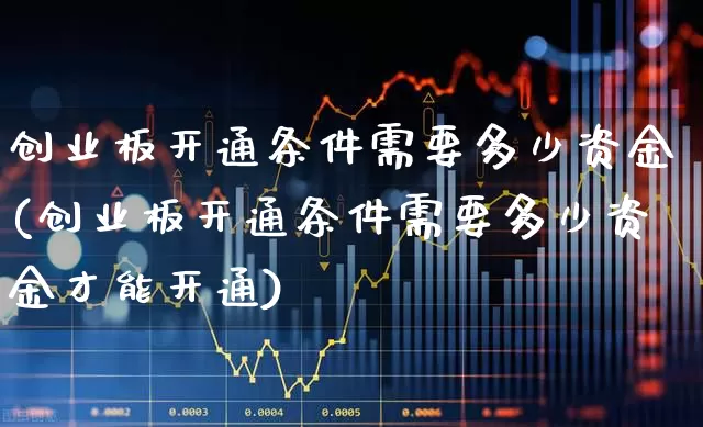 创业板开通条件需要多少资金(创业板开通条件需要多少资金才能开通)_https://www.ljyuan-tech.com_上交所_第1张