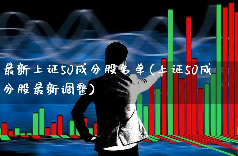 最新上证50成分股名单(上证50成分股最新调整)_https://www.ljyuan-tech.com_北交所_第1张