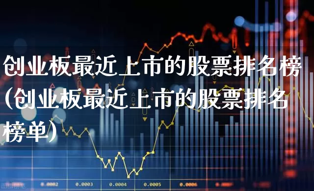 创业板最近上市的股票排名榜(创业板最近上市的股票排名榜单)_https://www.ljyuan-tech.com_创业板_第1张