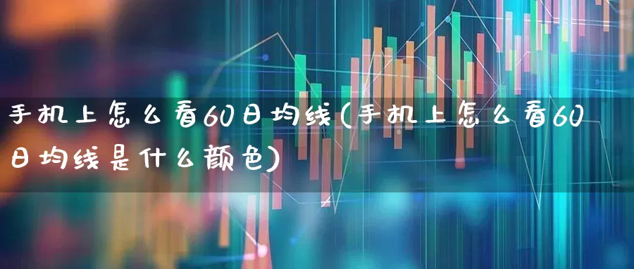 手机上怎么看60日均线(手机上怎么看60日均线是什么颜色)_https://www.ljyuan-tech.com_深交所_第1张