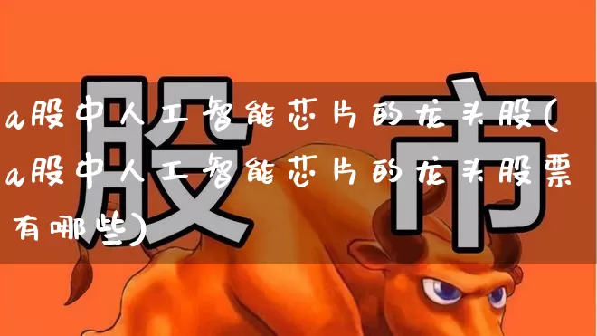 a股中人工智能芯片的龙头股(a股中人工智能芯片的龙头股票有哪些)_https://www.ljyuan-tech.com_深交所_第1张