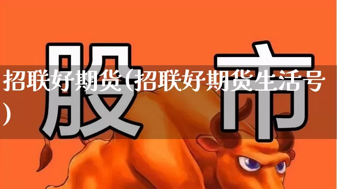 招联好期货(招联好期货生活号)_https://www.ljyuan-tech.com_北交所_第1张