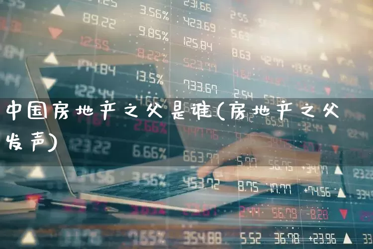 中国房地产之父是谁(房地产之父发声)_https://www.ljyuan-tech.com_科创板_第1张