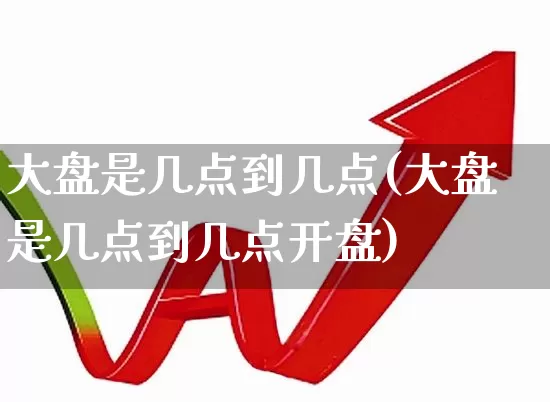 大盘是几点到几点(大盘是几点到几点开盘)_https://www.ljyuan-tech.com_创业板_第1张