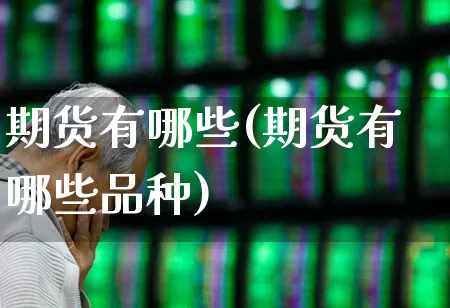 期货有哪些(期货有哪些品种)_https://www.ljyuan-tech.com_深交所_第1张
