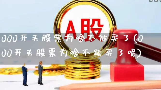 000开头股票为啥不能买了(000开头股票为啥不能买了呢)_https://www.ljyuan-tech.com_深交所_第1张