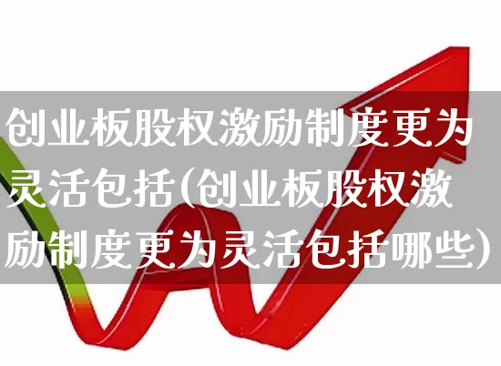 创业板股权激励制度更为灵活包括(创业板股权激励制度更为灵活包括哪些)_https://www.ljyuan-tech.com_深交所_第1张