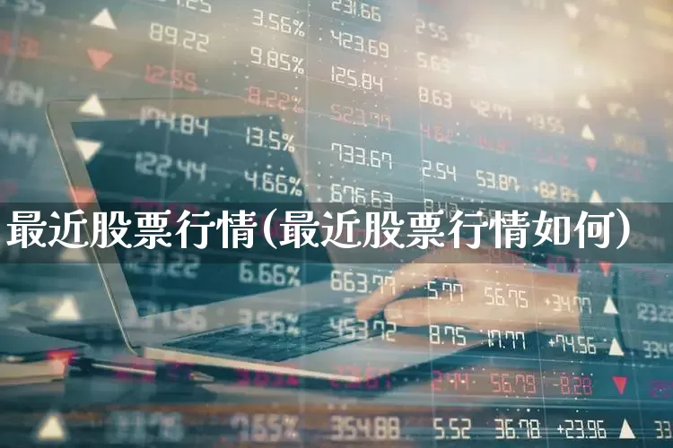 最近股票行情(最近股票行情如何)_https://www.ljyuan-tech.com_北交所_第1张