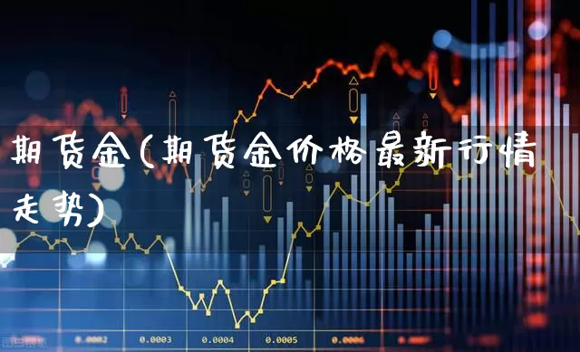 期货金(期货金价格最新行情走势)_https://www.ljyuan-tech.com_科创板_第1张