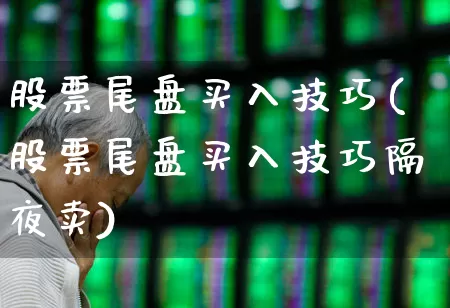 股票尾盘买入技巧(股票尾盘买入技巧隔夜卖)_https://www.ljyuan-tech.com_北交所_第1张