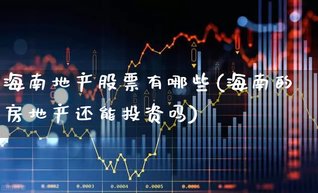 海南地产股票有哪些(海南的房地产还能投资吗)_https://www.ljyuan-tech.com_创业板_第1张