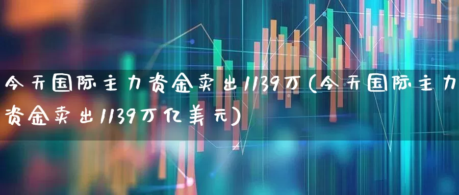 今天国际主力资金卖出1139万(今天国际主力资金卖出1139万亿美元)_https://www.ljyuan-tech.com_深交所_第1张