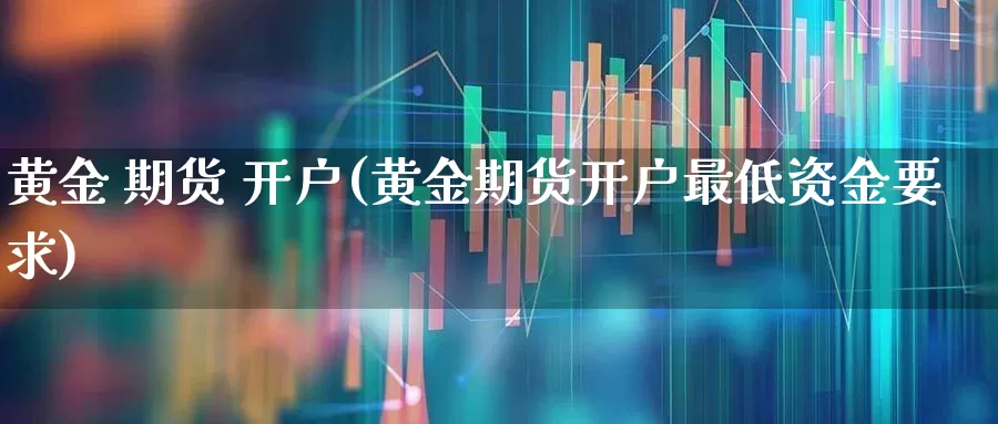 黄金 期货 开户(黄金期货开户最低资金要求)_https://www.ljyuan-tech.com_深交所_第1张