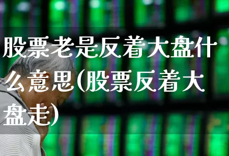 股票老是反着大盘什么意思(股票反着大盘走)_https://www.ljyuan-tech.com_北交所_第1张