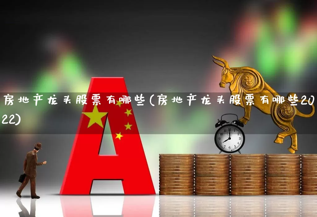房地产龙头股票有哪些(房地产龙头股票有哪些2022)_https://www.ljyuan-tech.com_深交所_第1张