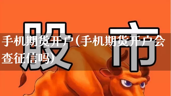 手机期货开户(手机期货开户会查征信吗)_https://www.ljyuan-tech.com_创业板_第1张