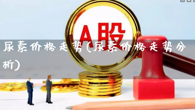 尿素价格走势(尿素价格走势分析)_https://www.ljyuan-tech.com_创业板_第1张