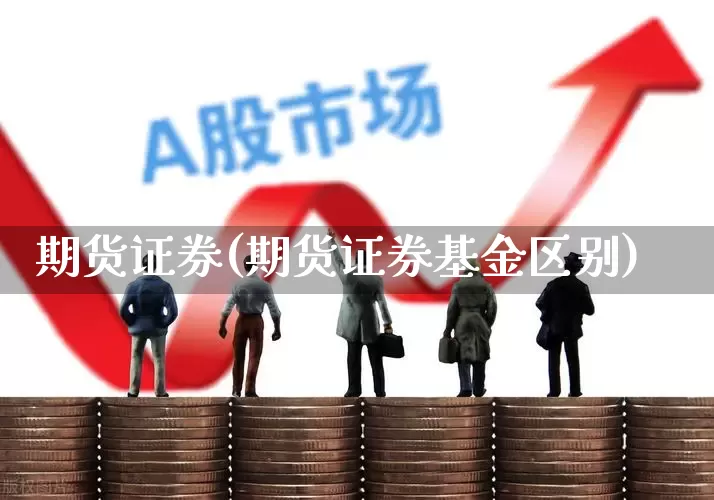 期货证券(期货证券基金区别)_https://www.ljyuan-tech.com_北交所_第1张