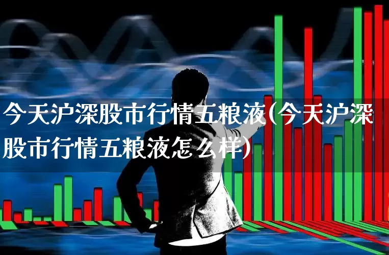 今天沪深股市行情五粮液(今天沪深股市行情五粮液怎么样)_https://www.ljyuan-tech.com_科创板_第1张