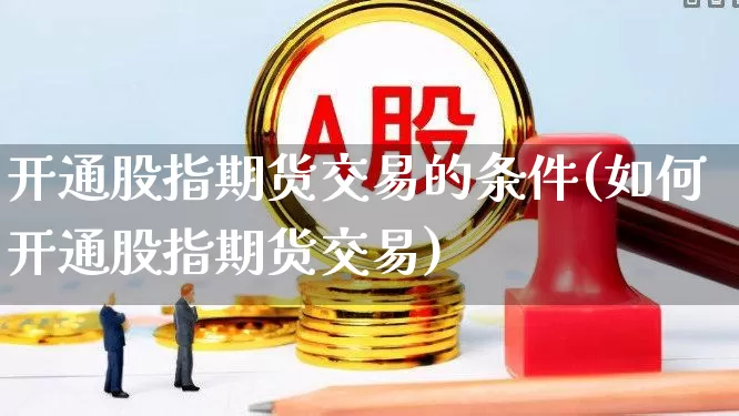 开通股指期货交易的条件(如何开通股指期货交易)_https://www.ljyuan-tech.com_深交所_第1张