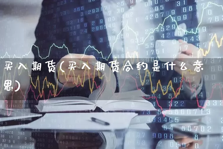 买入期货(买入期货合约是什么意思)_https://www.ljyuan-tech.com_创业板_第1张
