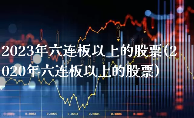 2023年六连板以上的股票(2020年六连板以上的股票)_https://www.ljyuan-tech.com_上交所_第1张