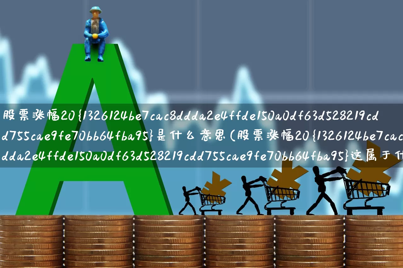 股票涨幅20%是什么意思(股票涨幅20%这属于什么)_https://www.ljyuan-tech.com_科创板_第1张