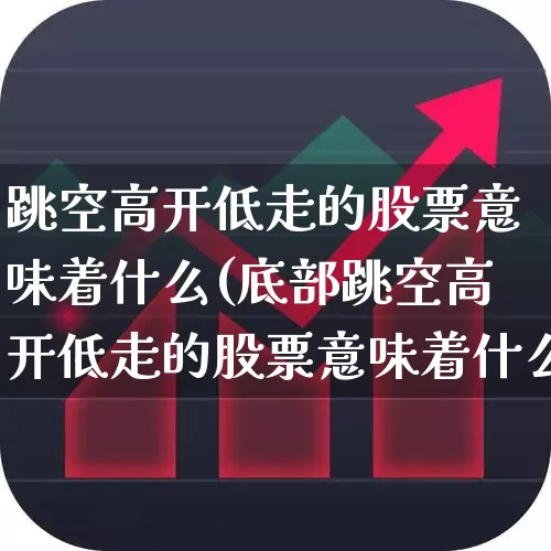 跳空高开低走的股票意味着什么(底部跳空高开低走的股票意味着什么)_https://www.ljyuan-tech.com_北交所_第1张