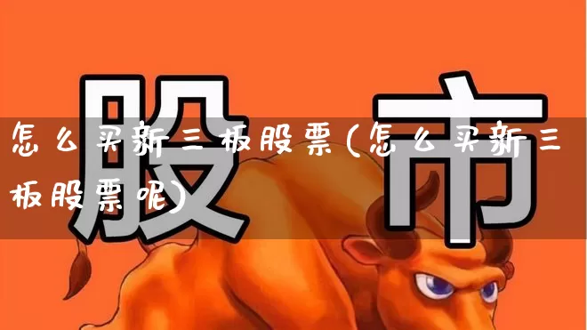 怎么买新三板股票(怎么买新三板股票呢)_https://www.ljyuan-tech.com_北交所_第1张