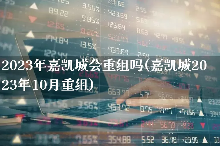 2023年嘉凯城会重组吗(嘉凯城2023年10月重组)_https://www.ljyuan-tech.com_深交所_第1张