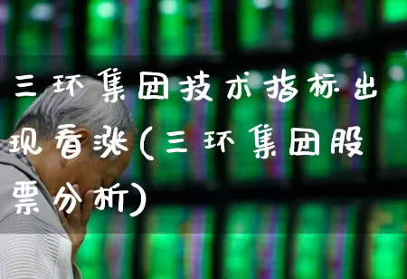三环集团技术指标出现看涨(三环集团股票分析)_https://www.ljyuan-tech.com_科创板_第1张