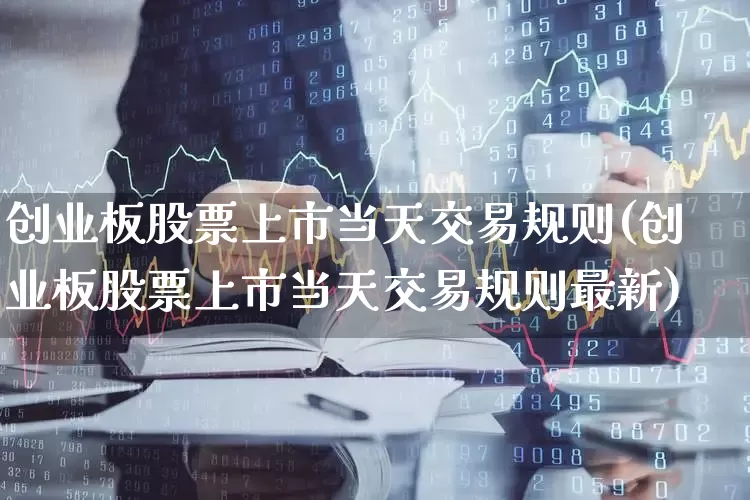 创业板股票上市当天交易规则(创业板股票上市当天交易规则最新)_https://www.ljyuan-tech.com_深交所_第1张