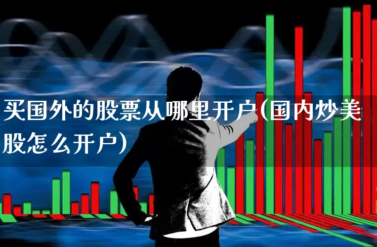买国外的股票从哪里开户(国内炒美股怎么开户)_https://www.ljyuan-tech.com_科创板_第1张
