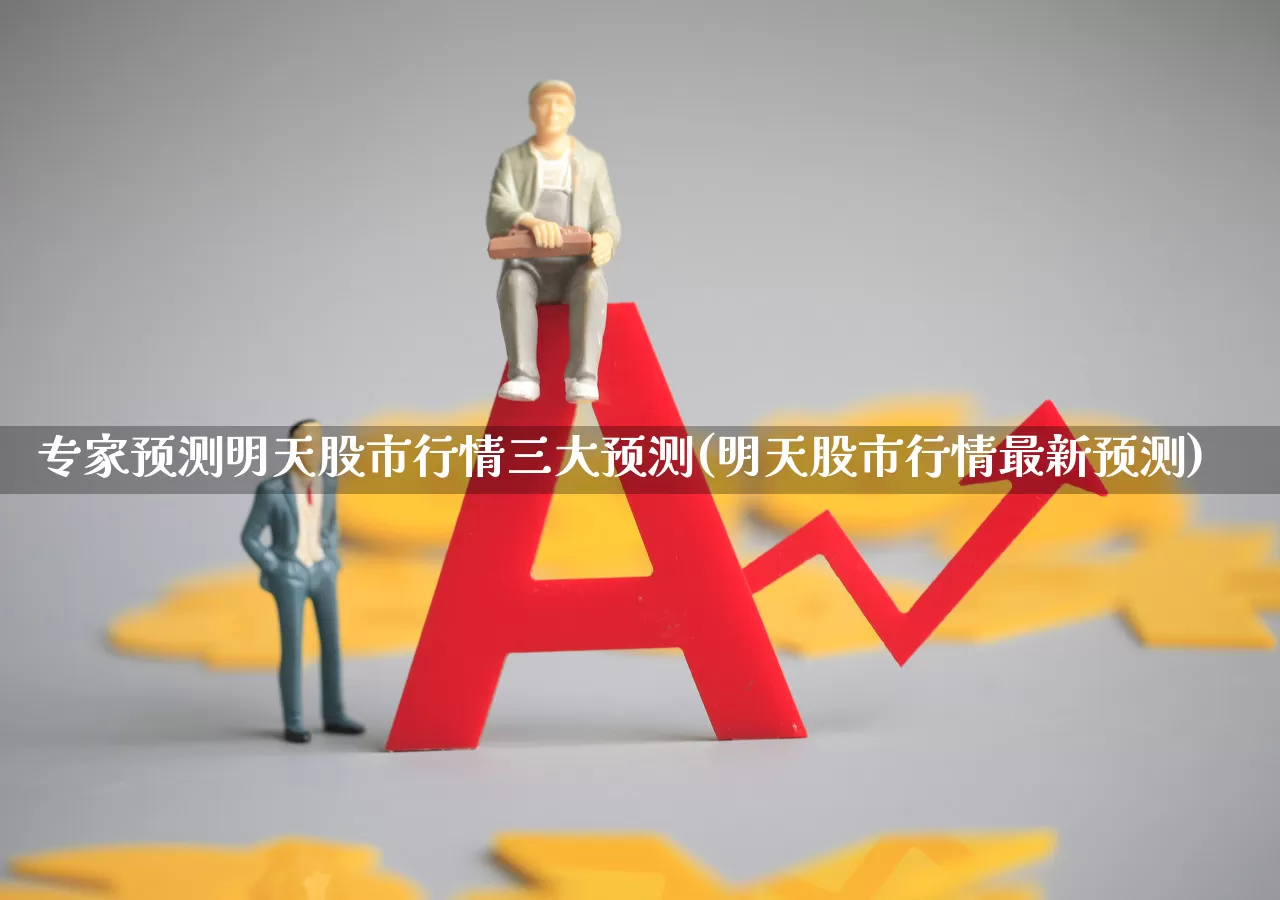专家预测明天股市行情三大预测(明天股市行情最新预测)_https://www.ljyuan-tech.com_上交所_第1张