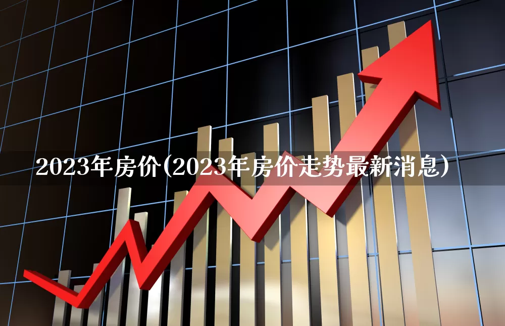 2023年房价(2023年房价走势最新消息)_https://www.ljyuan-tech.com_上交所_第1张