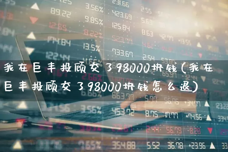 我在巨丰投顾交了98000块钱(我在巨丰投顾交了98000块钱怎么退)_https://www.ljyuan-tech.com_上交所_第1张