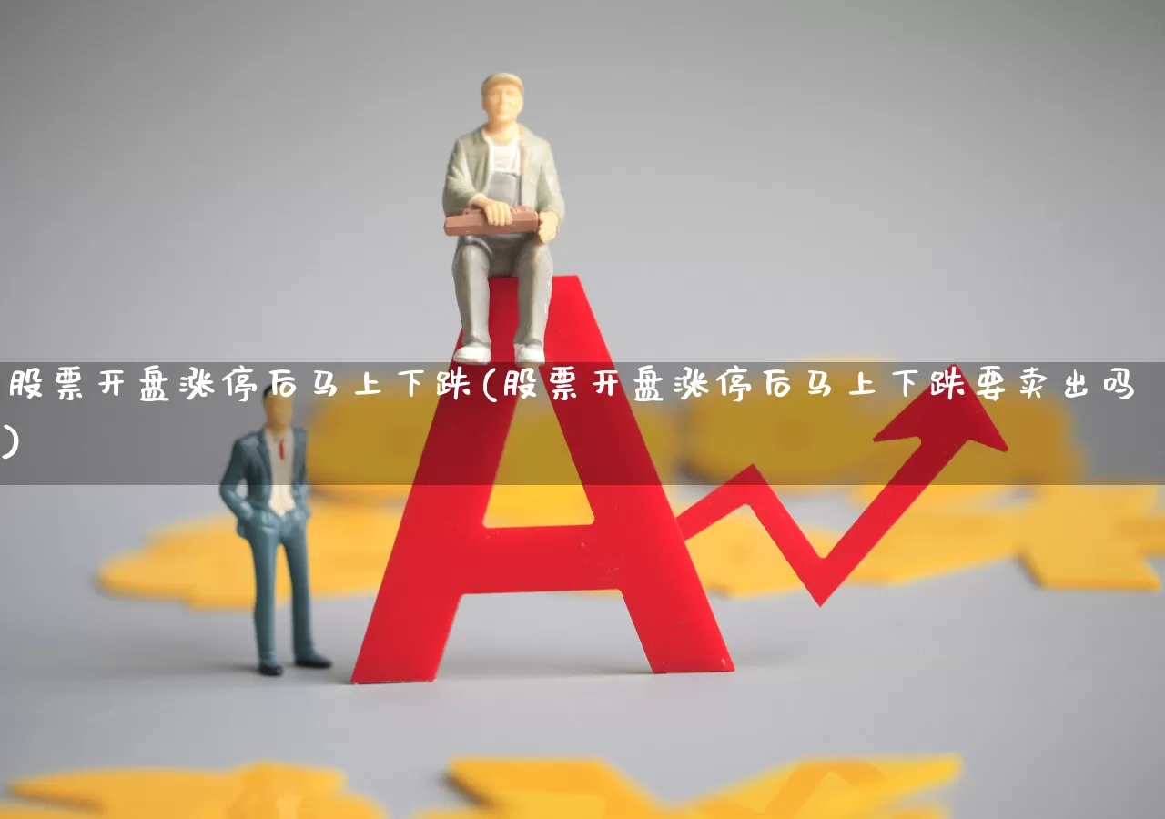 股票开盘涨停后马上下跌(股票开盘涨停后马上下跌要卖出吗)_https://www.ljyuan-tech.com_上交所_第1张